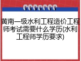 黄南一级水利工程造价工程师考试需要什么学历(水利工程师学历要求)