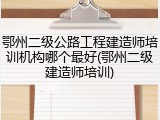 鄂州二级公路工程建造师培训机构哪个最好(鄂州二级建造师培训)