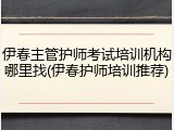 伊春主管护师考试培训机构哪里找(伊春护师培训推荐)