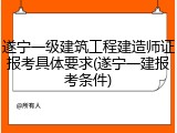 遂宁一级建筑工程建造师证报考具体要求(遂宁一建报考条件)