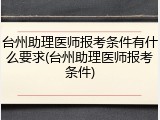 台州助理医师报考条件有什么要求(台州助理医师报考条件)