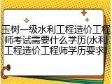 玉树一级水利工程造价工程师考试需要什么学历(水利工程造价工程师学历要求)