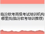 临汾软考高级考试培训机构哪里找(临汾软考培训推荐)