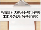 乌海建材火电环评师证在哪里报考(乌海环评师报考)