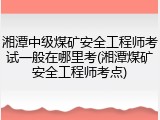 湘潭中级煤矿安全工程师考试一般在哪里考(湘潭煤矿安全工程师考点)