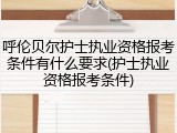 呼伦贝尔护士执业资格报考条件有什么要求(护士执业资格报考条件)