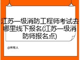 江苏一级消防工程师考试去哪里线下报名(江苏一级消防师报名点)