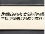 运城税务师考试培训机构哪里找(运城税务师培训推荐)