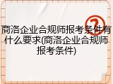 商洛企业合规师报考条件有什么要求(商洛企业合规师报考条件)