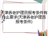 天津养老护理员报考条件有什么要求(天津养老护理员报考条件)
