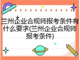 兰州企业合规师报考条件有什么要求(兰州企业合规师报考条件)