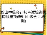 鞍山中级会计师考试培训机构哪里找(鞍山中级会计培训)