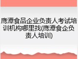 鹰潭食品企业负责人考试培训机构哪里找(鹰潭食企负责人培训)