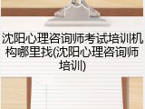沈阳心理咨询师考试培训机构哪里找(沈阳心理咨询师培训)