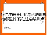 铜仁注册会计师考试培训机构哪里找(铜仁注会培训点)