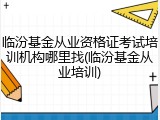 临汾基金从业资格证考试培训机构哪里找(临汾基金从业培训)