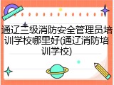 通辽三级消防安全管理员培训学校哪里好(通辽消防培训学校)