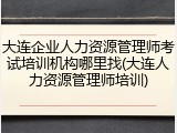 大连企业人力资源管理师考试培训机构哪里找(大连人力资源管理师培训)