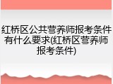 红桥区公共营养师报考条件有什么要求(红桥区营养师报考条件)