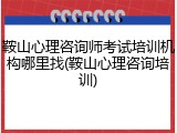 鞍山心理咨询师考试培训机构哪里找(鞍山心理咨询培训)