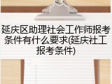延庆区助理社会工作师报考条件有什么要求(延庆社工报考条件)