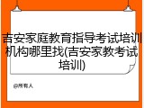 吉安家庭教育指导考试培训机构哪里找(吉安家教考试培训)