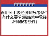嘉峪关中级经济师报考条件有什么要求(嘉峪关中级经济师报考条件)