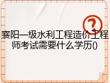襄阳一级水利工程造价工程师考试需要什么学历()
