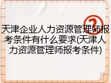 天津企业人力资源管理师报考条件有什么要求(天津人力资源管理师报考条件)