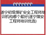 遂宁初级煤矿安全工程师培训机构哪个最好(遂宁煤安工程师培训优选)