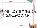 阿拉善一级矿业工程建造师在哪里学怎么报名()