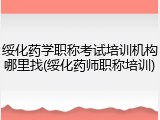 绥化药学职称考试培训机构哪里找(绥化药师职称培训)