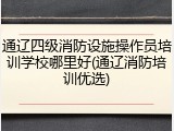 通辽四级消防设施操作员培训学校哪里好(通辽消防培训优选)