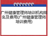 广州健康管理师培训机构排名及费用(广州健康管理师培训费用)