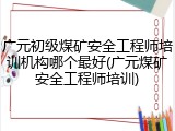 广元初级煤矿安全工程师培训机构哪个最好(广元煤矿安全工程师培训)
