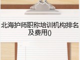北海护师职称培训机构排名及费用()