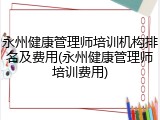 永州健康管理师培训机构排名及费用(永州健康管理师培训费用)
