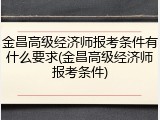 金昌高级经济师报考条件有什么要求(金昌高级经济师报考条件)