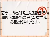 南京二级公路工程建造师培训机构哪个最好(南京二级公路建造师培训)