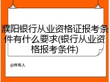 濮阳银行从业资格证报考条件有什么要求(银行从业资格报考条件)