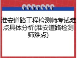 淮安道路工程检测师考试难点具体分析(淮安道路检测师难点)