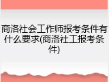 商洛社会工作师报考条件有什么要求(商洛社工报考条件)
