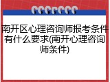 南开区心理咨询师报考条件有什么要求(南开心理咨询师条件)