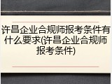 许昌企业合规师报考条件有什么要求(许昌企业合规师报考条件)