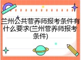 兰州公共营养师报考条件有什么要求(兰州营养师报考条件)