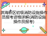 滨海新区初级消防设施操作员报考资格详解(消防设施操作员报考)