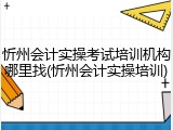 忻州会计实操考试培训机构哪里找(忻州会计实操培训)