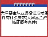 天津基金从业资格证报考条件有什么要求(天津基金资格证报考条件)