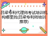 吕梁专利代理师考试培训机构哪里找(吕梁专利师培训推荐)