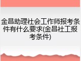 金昌助理社会工作师报考条件有什么要求(金昌社工报考条件)